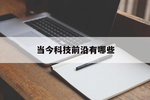当今科技前沿有哪些,目前科技前沿技术有哪些