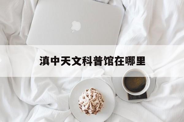 滇中天文科普馆在哪里,滇中天文科普馆在哪里建